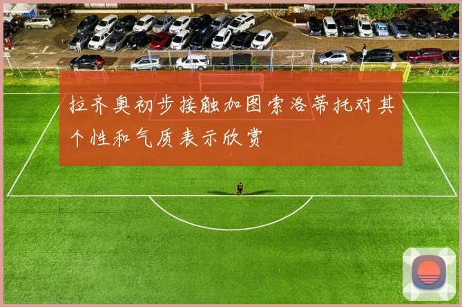 拉齐奥初步接触加图索洛蒂托对其个性和气质表示欣赏