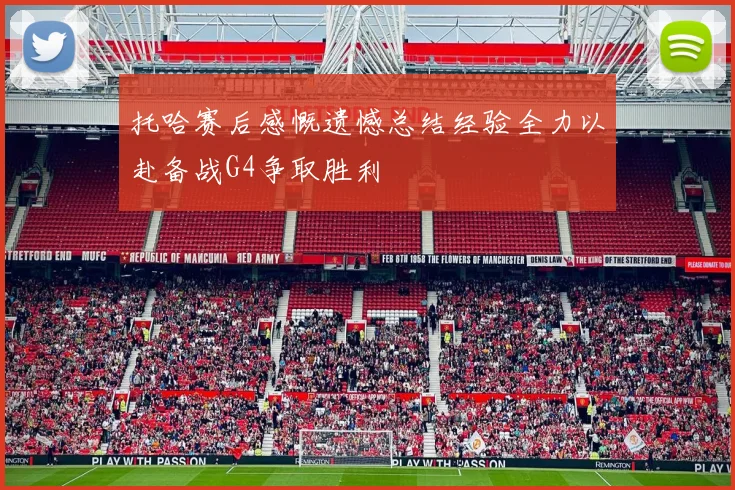 托哈赛后感慨遗憾总结经验全力以赴备战G4争取胜利
