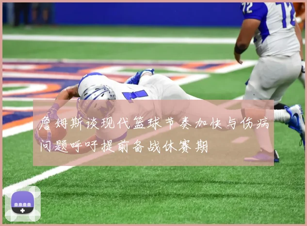 詹姆斯谈现代篮球节奏加快与伤病问题呼吁提前备战休赛期