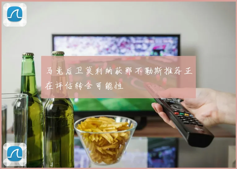 马竞后卫莫利纳获那不勒斯推荐正在评估转会可能性