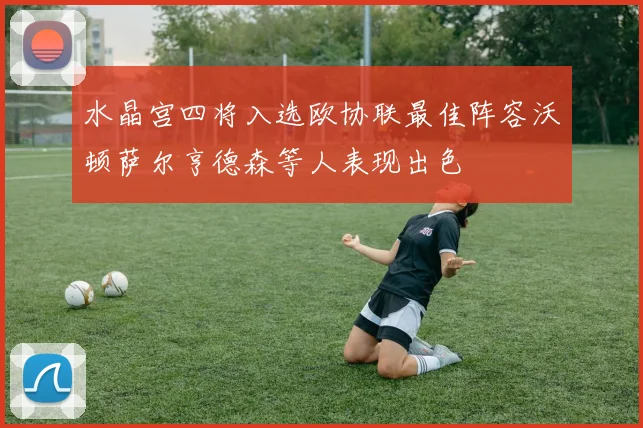 水晶宫四将入选欧协联最佳阵容沃顿萨尔亨德森等人表现出色