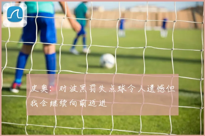 皮奥：对波黑罚失点球令人遗憾但我会继续向前迈进