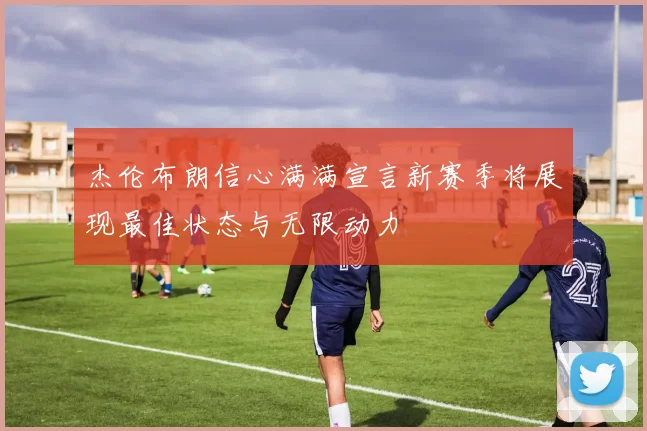 杰伦布朗信心满满宣言新赛季将展现最佳状态与无限动力