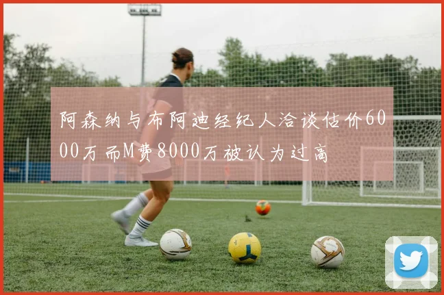 阿森纳与布阿迪经纪人洽谈估价6000万而M费8000万被认为过高