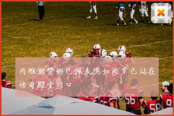 内维尔赞姆巴佩表现如大罗已站在传奇殿堂门口