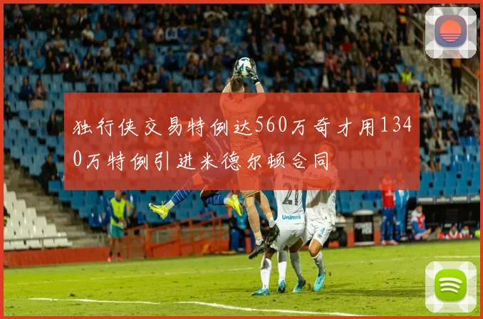 独行侠交易特例达560万奇才用1340万特例引进米德尔顿合同