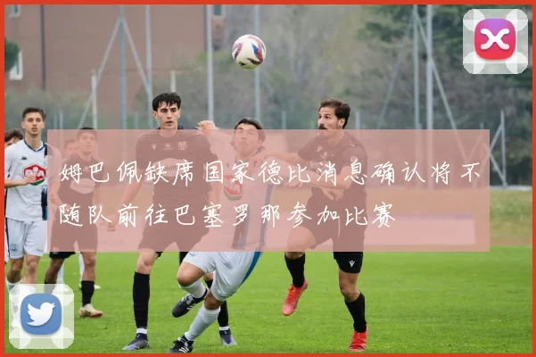 姆巴佩缺席国家德比消息确认将不随队前往巴塞罗那参加比赛