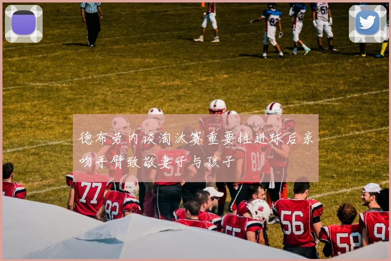 德布劳内谈淘汰赛重要性进球后亲吻手臂致敬妻子与孩子