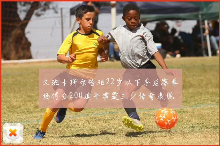 文班卡斯尔哈珀22岁以下季后赛单场得分200追平雷霆三少传奇表现