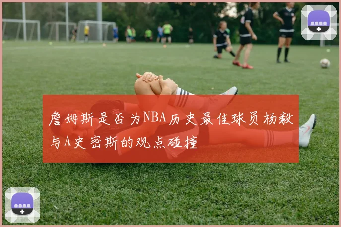 詹姆斯是否为NBA历史最佳球员杨毅与A史密斯的观点碰撞