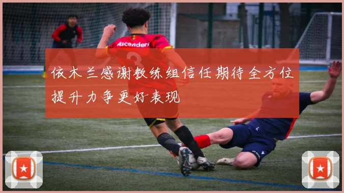 依木兰感谢教练组信任期待全方位提升力争更好表现