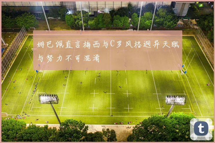 姆巴佩直言梅西与C罗风格迥异天赋与努力不可混淆