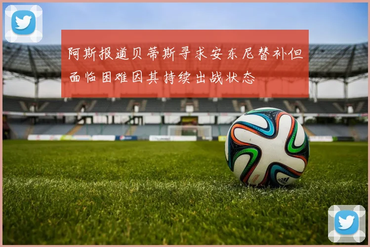 阿斯报道贝蒂斯寻求安东尼替补但面临困难因其持续出战状态