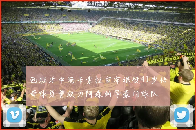 西班牙中场卡索拉宣布退役41岁传奇球员曾效力阿森纳等豪门球队