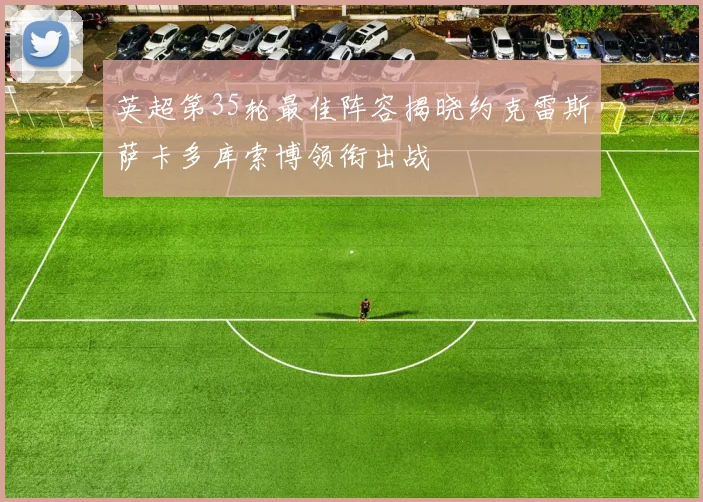 英超第35轮最佳阵容揭晓约克雷斯萨卡多库索博领衔出战